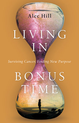 Living in Bonus Time: Surviving Cancer, Finding New Purpose - Hill, Alec