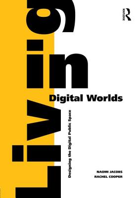 Living in Digital Worlds: Designing the Digital Public Space - Jacobs, Naomi, and Cooper, Rachel