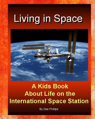 Living in Space: Kids Book About Life on the International Space Station: For Children Of All Ages Who Love Astronauts Space Ships Travel To Space And The Galaxy Early Learning And Reading Book For Boys And Girls Fun Exploration Of Outer Space - Phillips, Dee