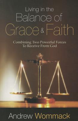 Living in the Balance of Grace and Faith: Combining Two Powerful Forces to Receive from God - Wommack, Andrew