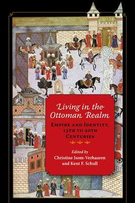 Living in the Ottoman Realm: Empire and Identity, 13th to 20th Centuries - Isom-Verhaaren, Christine (Editor), and Schull, Kent F (Editor), and Al-Tikriti, Nabil (Contributions by)