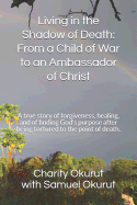 Living in the Shadow of Death: From a Child of War to an Ambassador of Christ: A True Story of Forgiveness, Healing, and of Finding God's Purpose After Being Tortured to the Point of Death.