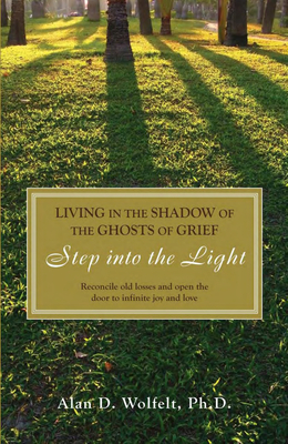 Living in the Shadow of the Ghosts of Grief: Step Into the Light - Wolfelt, Alan D, Dr., PhD