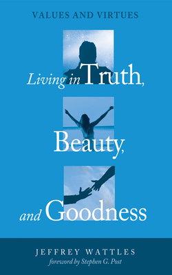 Living in Truth, Beauty, and Goodness: Values and Virtues - Wattles, Jeffrey, and Post, Stephen G (Foreword by)