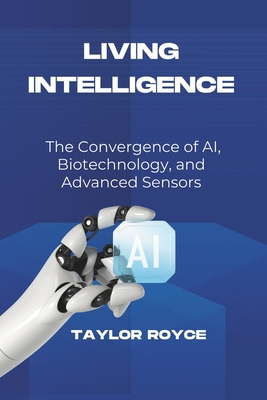 Living Intelligence: The Convergence of AI, Biotechnology, and Advanced Sensors - Royce, Taylor