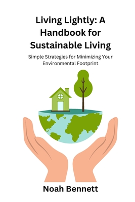 Living Lightly: A Handbook for Sustainable Living: Simple Strategies for Minimizing Your Environmental Footprint - Bennett, Noah