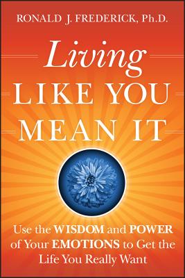 Living Like You Mean It: Use the Wisdom and Power of Your Emotions to Get the Life You Really Want - Frederick, Ronald J