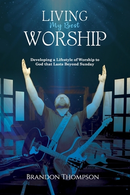 Living My Best Worship: Developing A Lifestyle of Worship Unto God That Lasts Beyond Sunday - Thompson, Brandon