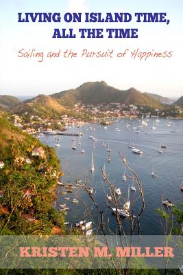 Living on Island Time, All the Time: Sailing and the Pursuit of Happiness - Miller, Kristen M