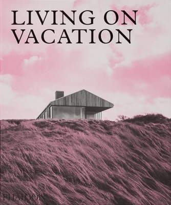 Living on Vacation: Contemporary Houses for Tranquil Living - Phaidon Editors