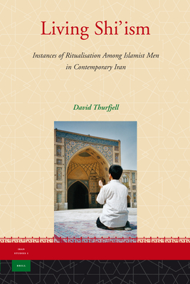 Living Shi'ism: Instances of Ritualisation Among Islamist Men in Contemporary Iran - Thurfjell, David