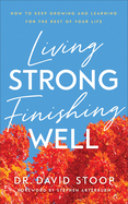 Living Strong, Finishing Well: How to Keep Growing and Learning for the Rest of Your Life
