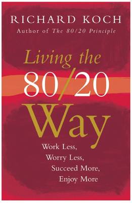 Living the 80/20 Way: Work Less, Worry Less, Succeed More, Enjoy More - Koch, Richard
