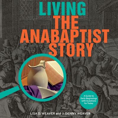 Living the Anabaptist Story: A Guide to Early Beginnings with Questions for Today - Weaver, Lisa, and Weaver, J Denny