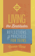 Living the Beatitudes: Reflections, Prayers and Practices for Teens - Clark, Connie