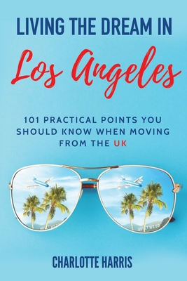 Living The Dream In Los Angeles: 101 Practical Points You Should Know When Moving From The UK - Harris, Charlotte