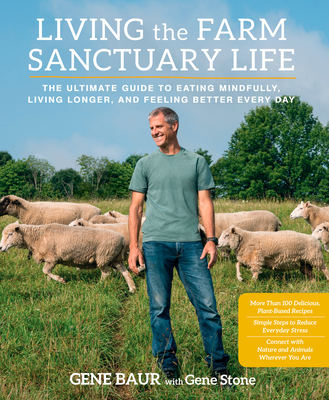 Living the Farm Sanctuary Life: The Ultimate Guide to Eating Mindfully, Living Longer, and Feeling Better Every Day - Baur, Gene, and Stone, Gene