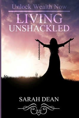 Living Unshackled: Unlock Wealth Now - Dean, Sarah