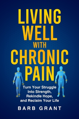 Living Well with Chronic Pain: Turn Your Struggle Into Strength, Rekindle Hope, and Reclaim Your Life - Grant, Barb