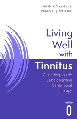 Living Well with Tinnitus: A self-help guide using cognitive behavioural therapy - Aazh, Hashir, and Moore, Brian C.J.