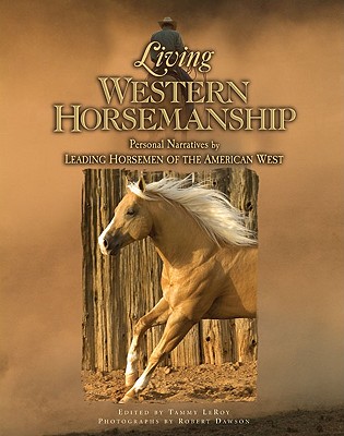 Living Western Horsemanship: Personal Narratives by Leading Horsemen of the American West - LeRoy, Tammy (Editor), and Dawson, Robert (Photographer)