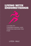 Living with Endometriosis: A Guide to Understanding and Thriving Beyond the Pain