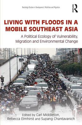 Living with Floods in a Mobile Southeast Asia: A Political Ecology of Vulnerability, Migration and Environmental Change - Middleton, Carl (Editor), and Elmhirst, Rebecca (Editor), and Chantavanich, Supang (Editor)