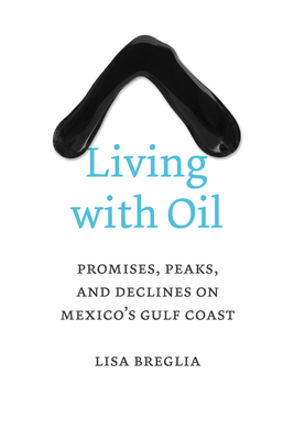 Living with Oil: Promises, Peaks, and Declines on Mexico's Gulf Coast - Breglia, Lisa C
