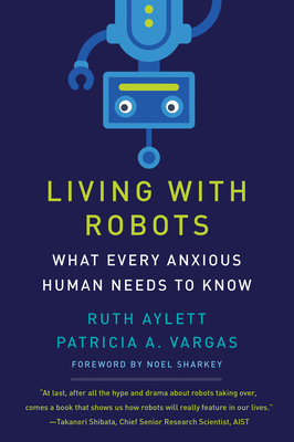 Living with Robots: What Every Anxious Human Needs to Know - Aylett, Ruth, and Vargas, Patricia A, and Sharkey, Noel (Foreword by)