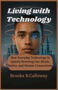 Living with Technology: How Everyday Technology Is Quietly Rewiring Our Minds, Habits, and Human Connections