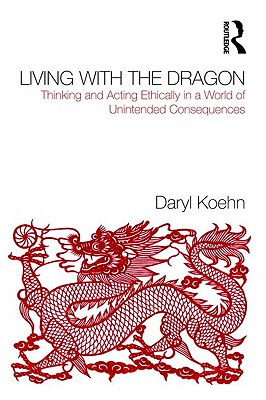 Living With the Dragon: Acting Ethically in a World of Unintended Consequences - Koehn, Daryl