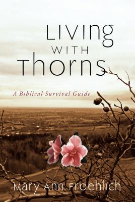 Living with Thorns: When God Does Not Change Your Circumstances: A Biblical Survival Guide - Froehlich, Mary Ann, Dr.