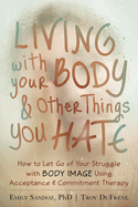 Living with Your Body and Other Things You Hate: Letting Go of the Struggle with What You See in the Mirror Using Acceptance and Commitment Therapy