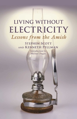 Living Without Electricity: Lessons from the Amish - Scott, Stephen, and Pellman, Kenneth, and Degan, Michael (Introduction by)