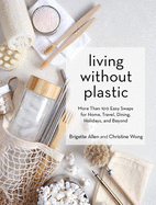 Living Without Plastic: More Than 100 Easy Swaps for Home, Travel, Dining, Holidays, and Beyond