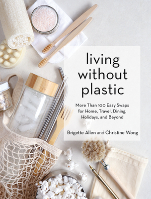 Living Without Plastic: More Than 100 Easy Swaps for Home, Travel, Dining, Holidays, and Beyond - Allen, Brigette, and Wong, Christine