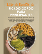 Livro de Receitas de Fgado Gordo para Principiantes: Desbloquear uma Vida de Vitalidade Atravs de um Monte de Receitas Rpidas e de Limpeza do Fgado. Melhore a sua Sade e Prospere com Facilidade