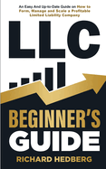 LLC Beginner's Guide: An Easy And Up-to-Date Guide on How to Form, Manage and Scale a Profitable Limited Liability Company