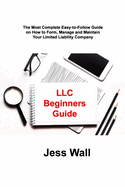 LLC Beginners Guide: The Most Complete Easy-to-Follow Guide on How to Form, Manage and Maintain Your Limited Liability Company