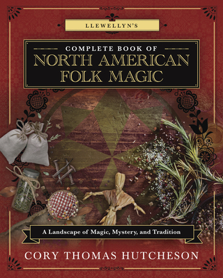 Llewellyn's Complete Book of North American Folk Magic: A Landscape of Magic, Mystery, and Tradition - Hutcheson, Cory Thomas