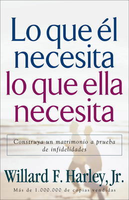 Lo Que ?l Necesita, Lo Que Ella Necesita: Construya Un Matrimonio a Prueba de Infidelidades - Harley, Willard F, Jr.