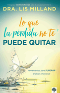 Lo Que La P?rdida No Te Puede Quitar: Herramientas Para Superar El Dolor Emocional / What Loss Cant Take Away: Tools for Overcoming Emotional Pain