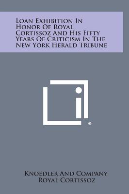 Loan Exhibition in Honor of Royal Cortissoz and His Fifty Years of Criticism in the New York Herald Tribune - Knoedler and Company, and Cortissoz, Royal (Foreword by)