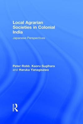Local Agrarian Societies in Colonial India: Japanese Perspectives - Robb, Peter, and Sugihara, Kaoru, and Yanagisawa, Haruka