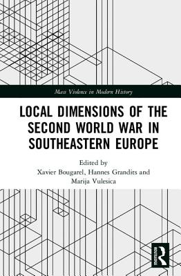 Local Dimensions of the Second World War in Southeastern Europe - Bougarel, Xavier (Editor), and Grandits, Hannes (Editor), and Vulesica, Marija (Editor)