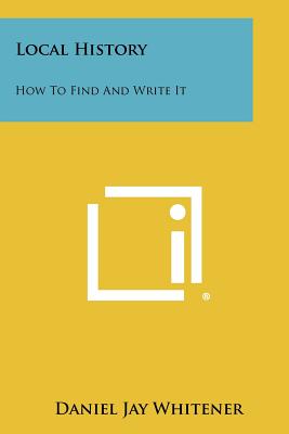 Local History: How to Find and Write It - Whitener, Daniel Jay (Editor)