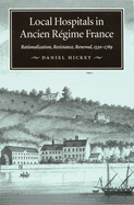 Local Hospitals in Ancien R?gime France: Rationalization, Resistance, Renewal, 1530-1789 Volume 5