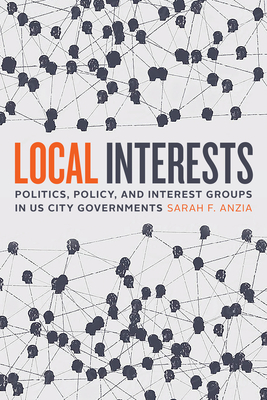 Local Interests: Politics, Policy, and Interest Groups in Us City Governments - Anzia, Sarah F