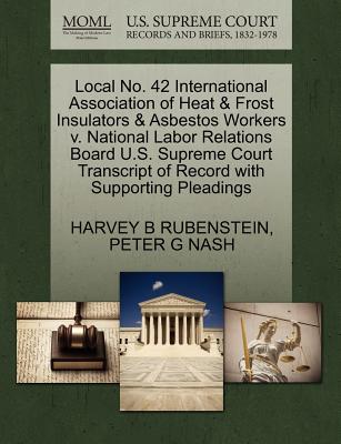 Local No. 42 International Association of Heat & Frost Insulators & Asbestos Workers V. National Labor Relations Board U.S. Supreme Court Transcript of Record with Supporting Pleadings - Rubenstein, Harvey B, and Nash, Peter G