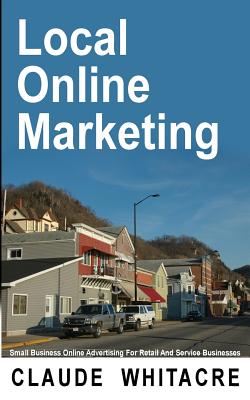Local Online Marketing: Small Business Online Advertising For Retail And Service Businesses - Whitacre, Claude